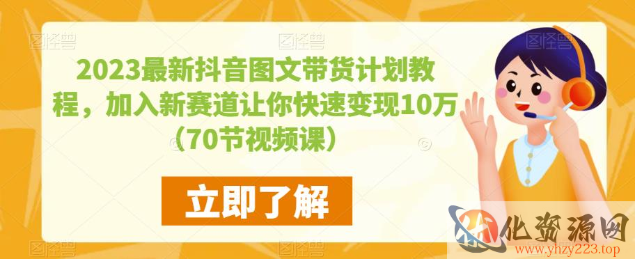 2023最新抖音图文带货计划教程，加入新赛道让你快速变现10万+（70节视频课）