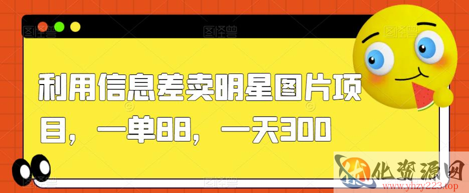 利用信息差卖明星图片项目，一单88，一天300【揭秘】