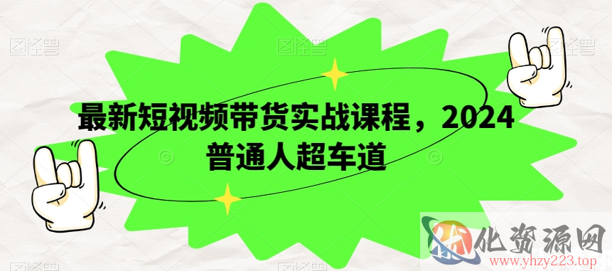 最新短视频带货实战课程，2024普通人超车道