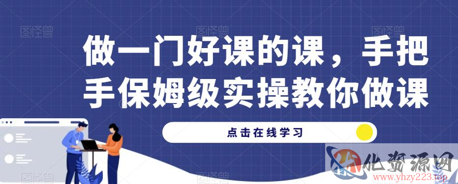 做一门好课的课，手把手保姆级实操教你做课