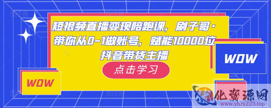 短视频直播变现陪跑课，刷子哥·带你从0-1做账号，赋能10000位抖音带货主播