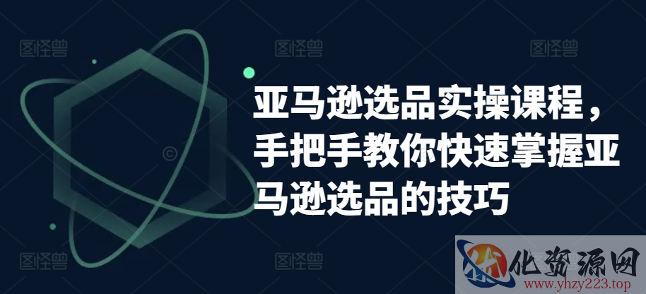 亚马逊选品实操课程，手把手教你快速掌握亚马逊选品的技巧