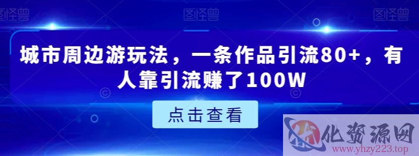 城市周边游玩法，一条作品引流80+，有人靠引流赚了100W【揭秘】