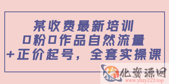 某最新收费培训内容：0粉0作品自然流量+正价起号，全套实操课插图