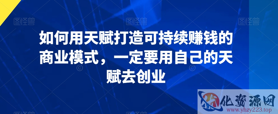 如何用天赋打造可持续赚钱的商业模式，一定要用自己的天赋去创业