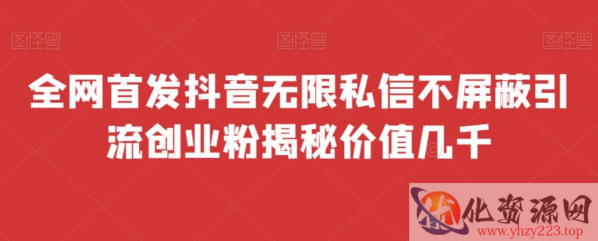 全网首发 抖音无限私信不屏蔽 引流创业粉揭秘 价值几千