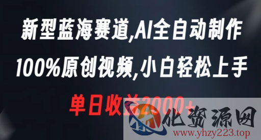 新型蓝海赛道，AI全自动制作，100%原创视频，小白轻松上手，单日收益2000+【揭秘】