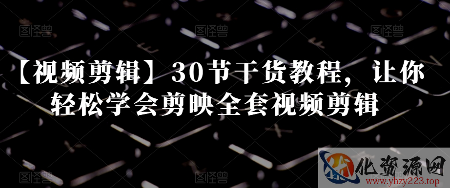 【视频剪辑】30节干货教程，让你轻松学会剪映全套视频剪辑