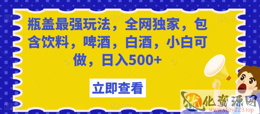 瓶盖最强玩法，全网独家，包含饮料，啤酒，白酒，小白可做，日入500+【揭秘】