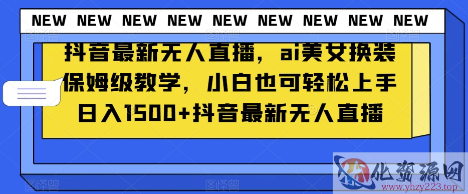 抖音最新无人直播，ai美女换装保姆级教学，小白也可轻松上手日入1500+【揭秘】