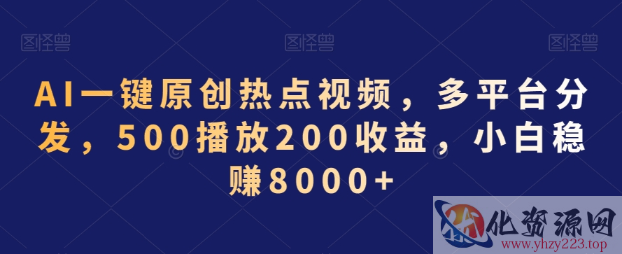 AI一键原创热点视频，多平台分发，500播放200收益，小白稳赚8000+【揭秘】