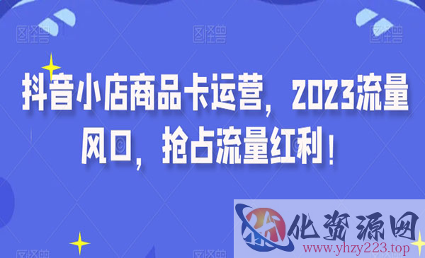 《抖音小店商品卡运营》2023流量风口，抢占流量红利_wwz