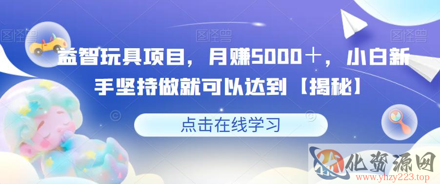 益智玩具项目，月赚5000＋，小白新手坚持做就可以达到【揭秘】