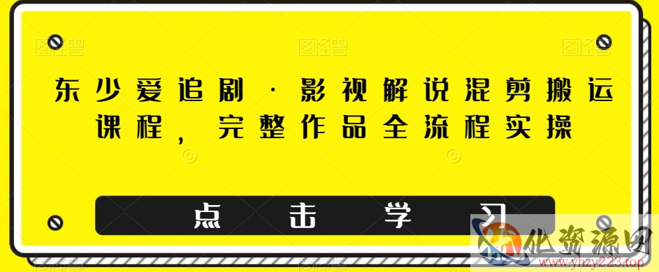 东少爱追剧·影视解说混剪搬运课程，完整作品全流程实操