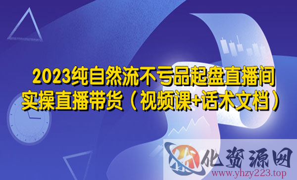 《2023纯自然流不亏品起盘直播间》实操直播带货（视频课+话术文档）_wwz