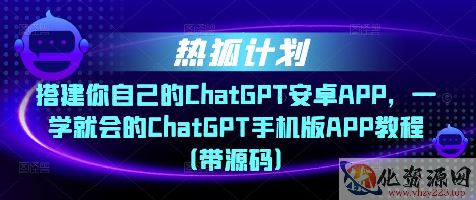 热狐计划·搭建你自己的ChatGPT安卓APP，一学就会的ChatGPT手机版APP教程（带源码）