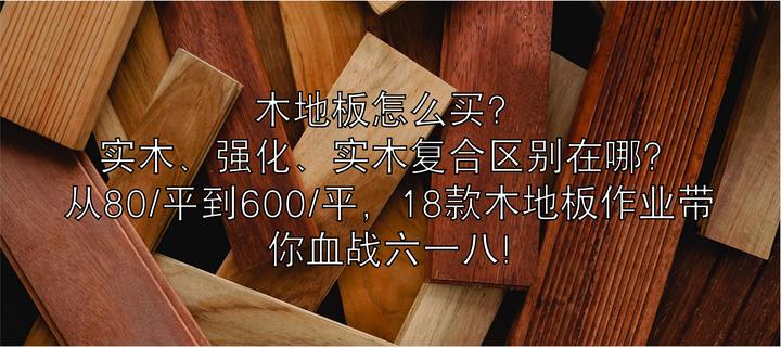 木地板怎么买？实木、强化、实木复合区别在哪，从80/平到600/平，18款木地板作业带你血战六一八~ - 知乎