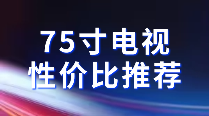 电视选购指南 | 75寸高性价比电视推荐,哪款值得买?