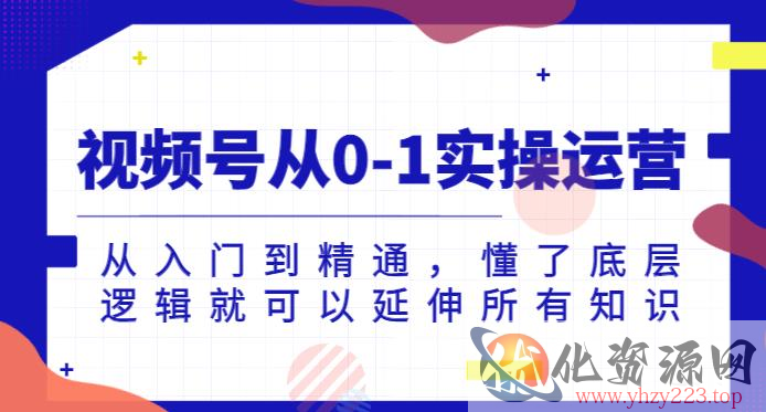 视频号从0-1实操运营，从入门到精通，懂了底层逻辑就可以延伸所有知识