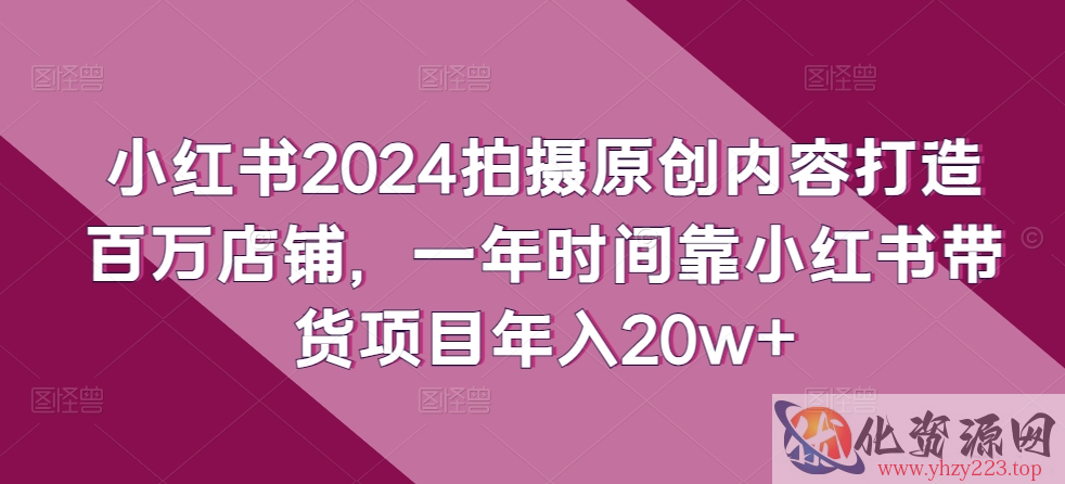 小红书2024拍摄原创内容打造百万店铺，一年时间靠小红书带货项目年入20w+