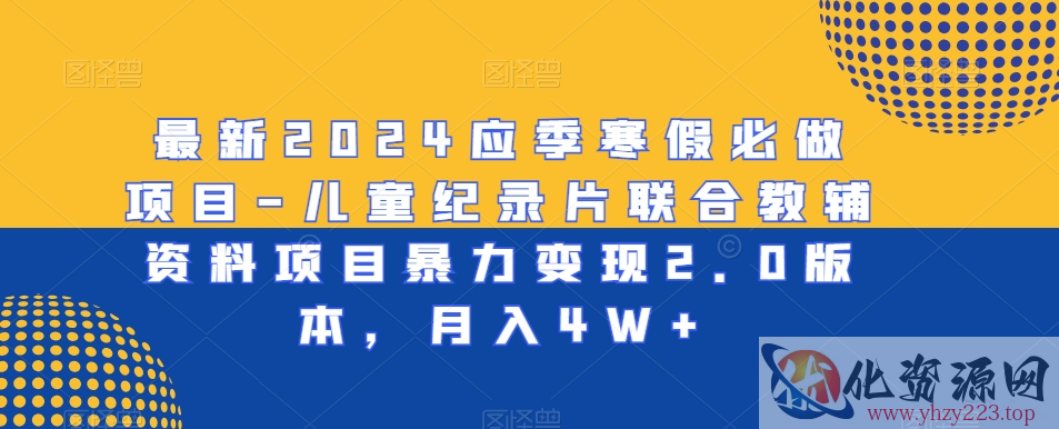 最新2024应季寒假必做项目-儿童纪录片联合教辅资料项目暴力变现2.0版本，月入4W+【揭秘】