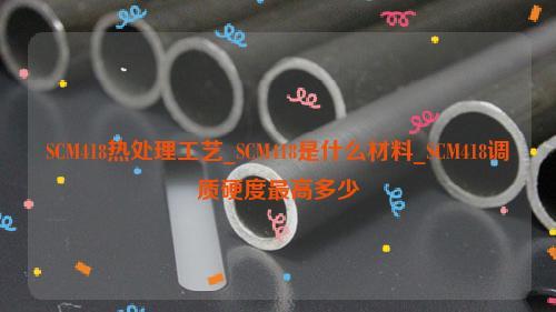 SCM418热处理工艺，SCM418是什么材料，SCM418调质硬度最高多少 - 知乎