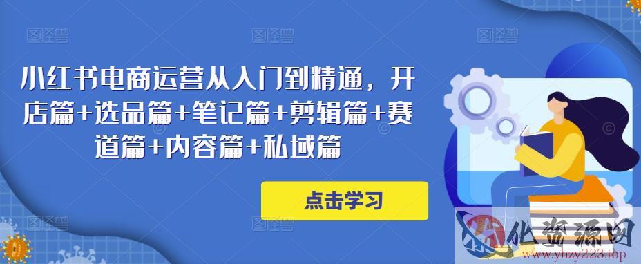 小红书电商运营从入门到精通，开店篇+选品篇+笔记篇+剪辑篇+赛道篇+内容篇+私域篇