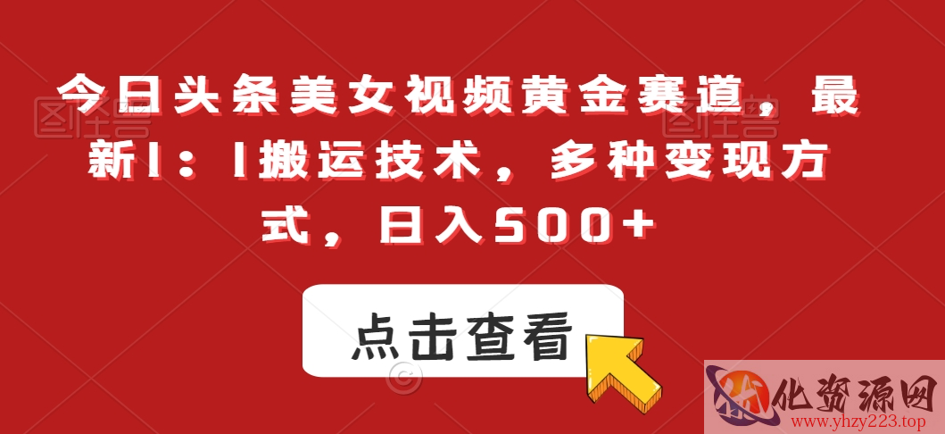 今日头条美女视频黄金赛道，最新1：1搬运技术，多种变现方式，日入500+【揭秘】