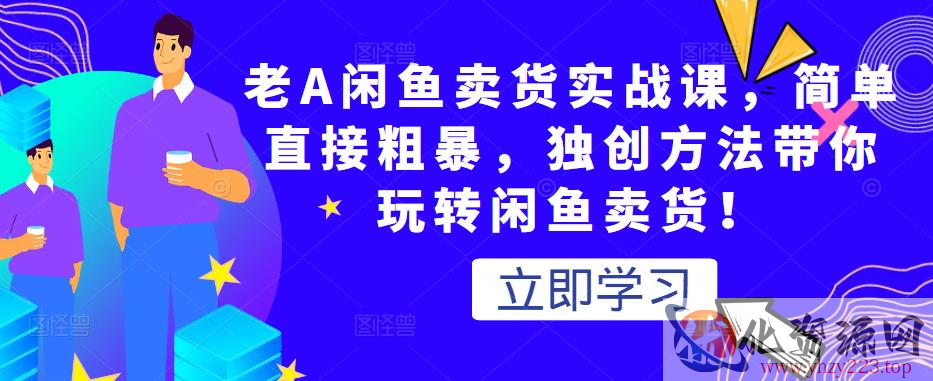 老A闲鱼卖货实战课，简单直接粗暴，独创方法带你玩转闲鱼卖货！