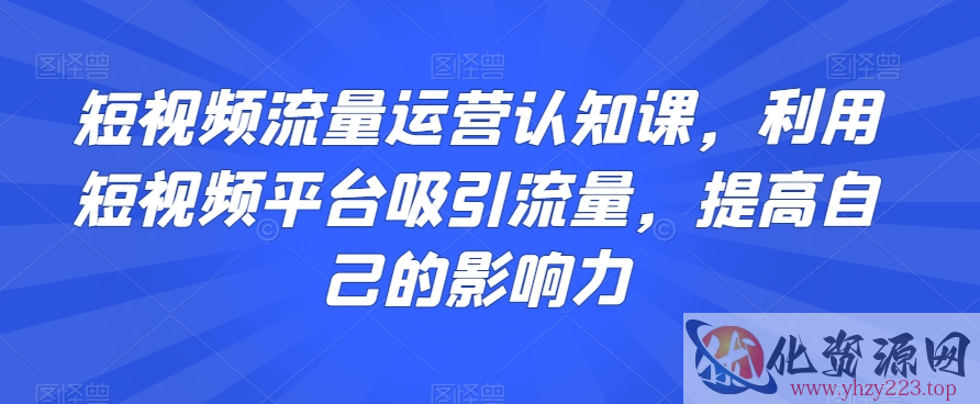 短视频流量运营认知课，利用短视频平台吸引流量，提高自己的影响力