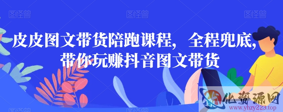 皮皮图文带货陪跑课程，全程兜底，带你玩赚抖音图文带货