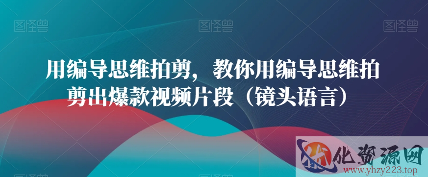 用编导思维拍剪，教你用编导思维拍剪出爆款视频片段（镜头语言）