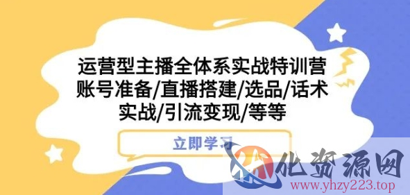 运营型主播全体系实战特训营，账号准备/直播搭建/选品/话术实战/引流变现/等等