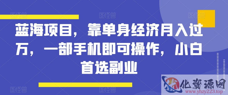 蓝海项目，靠单身经济月入过万，一部手机即可操作，小白首选副业【揭秘】