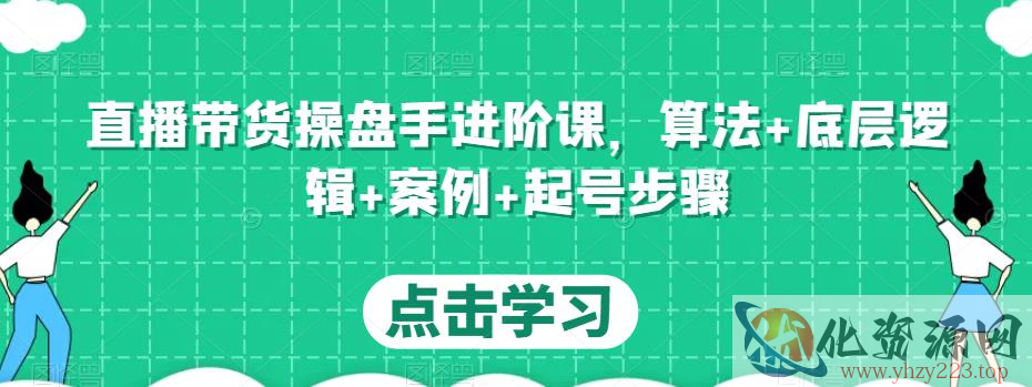 直播带货操盘手进阶课，算法+底层逻辑+案例+起号步骤