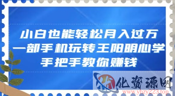 小白也能轻松月入过万，一部手机玩转王阳明心学，手把手教你赚钱【揭秘】