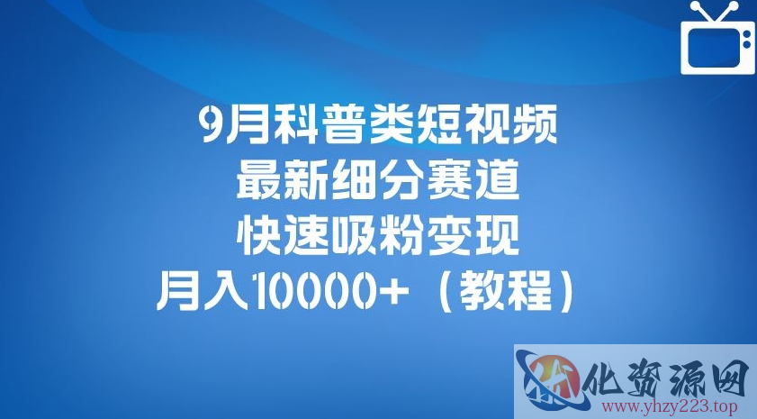 9月科普类短视频最新细分赛道，快速吸粉变现，月入10000+（详细教程）