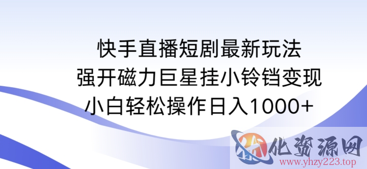 快手直播短剧最新玩法，强开磁力巨星挂小铃铛变现，小白轻松操作日入1000+【揭秘】