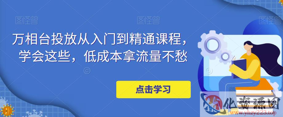 万相台投放从入门到精通课程，学会这些，低成本拿流量不愁