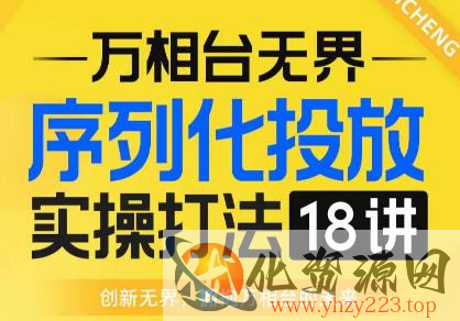 【万相台无界】序列化投放实操18讲线上实战班，全网首推，运营福音！