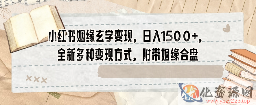 小红书姻缘玄学变现，日入1500+，全新多种变现方式，附带姻缘合盘【揭秘】