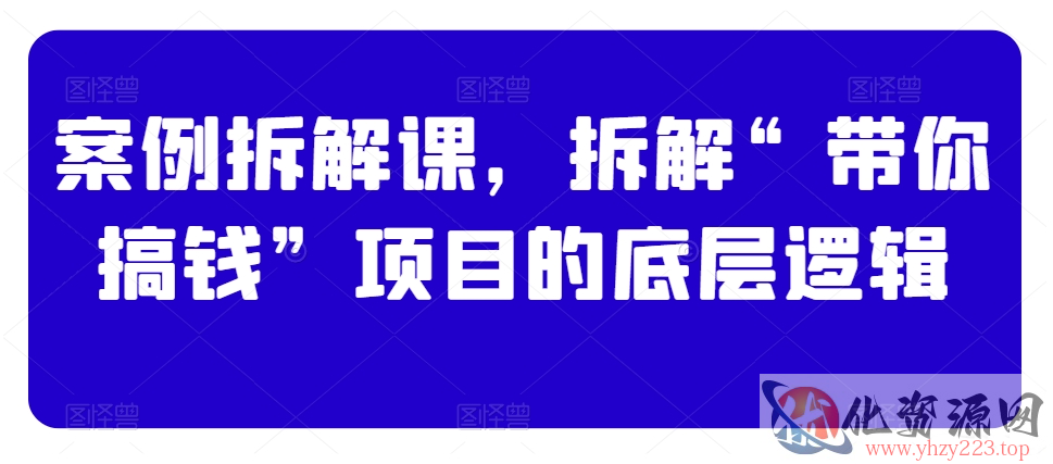 案例拆解课，拆解“带你搞钱”项目的底层逻辑